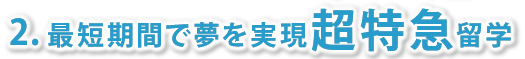 2. 最短期間で夢を実現超特急留学